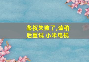 鉴权失败了,请稍后重试 小米电视